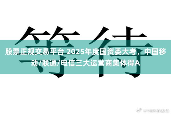 股票正规交易平台 2025年度国资委大考，中国移动/联通/电信三大运营商集体得A
