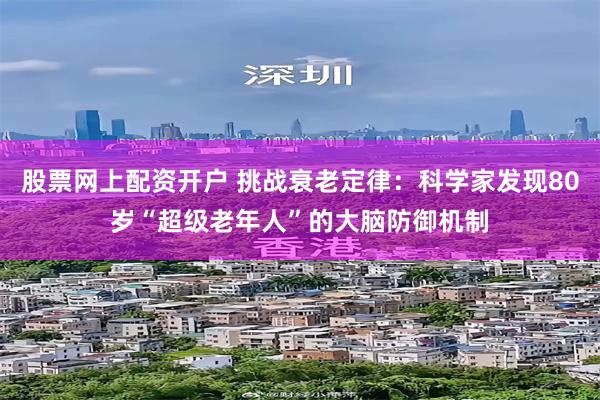 股票网上配资开户 挑战衰老定律：科学家发现80岁“超级老年人”的大脑防御机制
