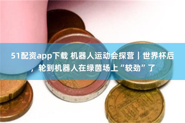 51配资app下载 机器人运动会探营｜世界杯后，轮到机器人在绿茵场上“较劲”了